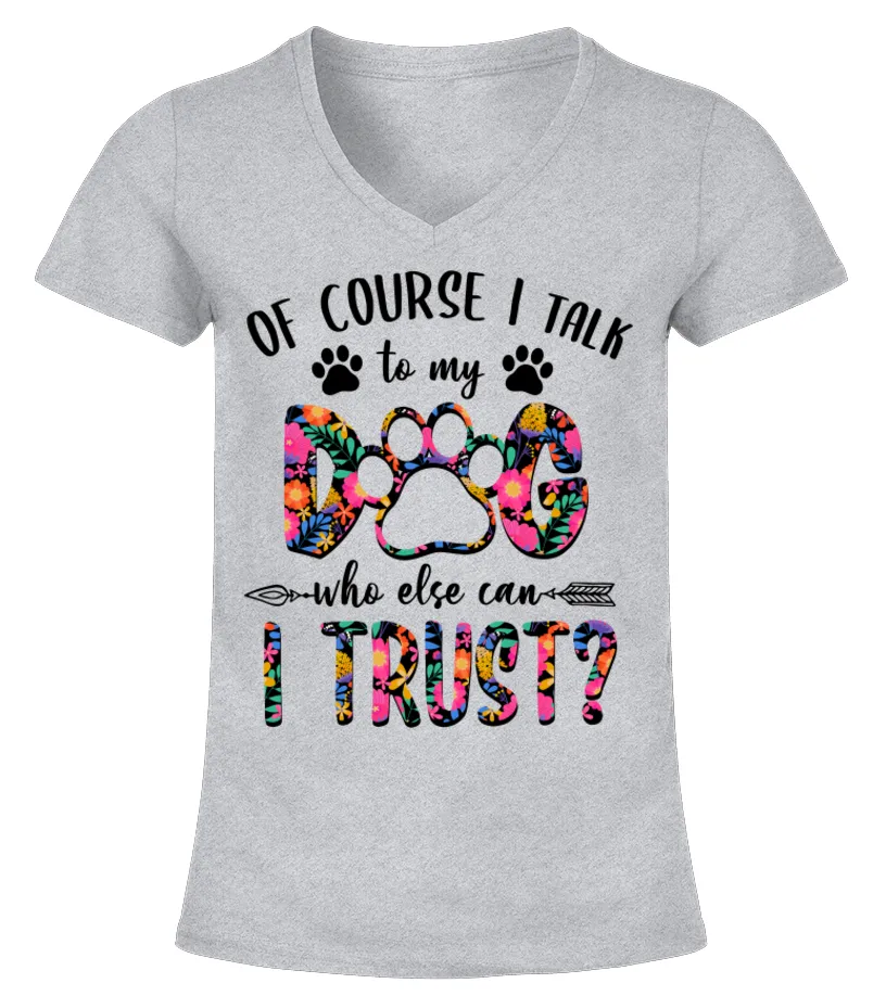 Floral Dog Mom T-Shirt, Of Course, I Talk To My Dog Who Else Can I Trust, Funny Dog Lover, Dog Owner, Gift For Her, Dog Lady, Do